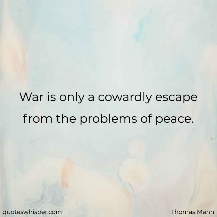  War is only a cowardly escape from the problems of peace. - Thomas Mann