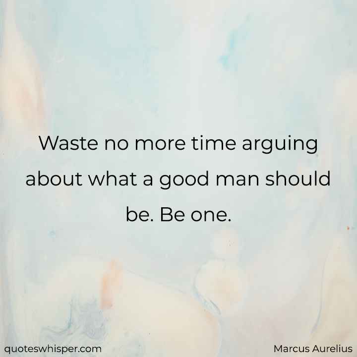  Waste no more time arguing about what a good man should be. Be one. - Marcus Aurelius
