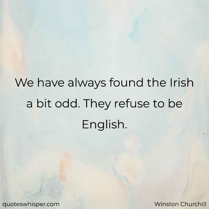  We have always found the Irish a bit odd. They refuse to be English. - Winston Churchill