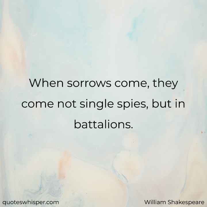  When sorrows come, they come not single spies, but in battalions. - William Shakespeare