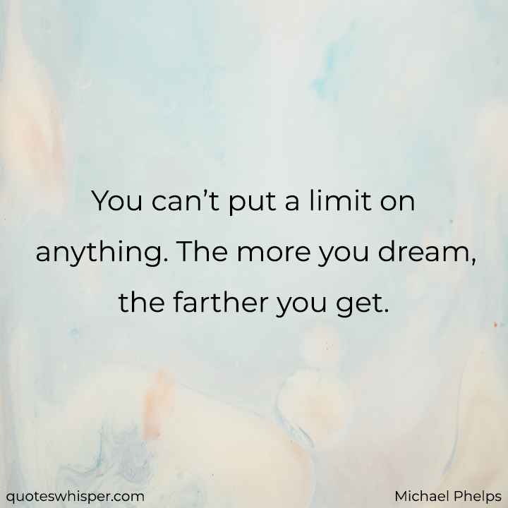  You can’t put a limit on anything. The more you dream, the farther you get. - Michael Phelps