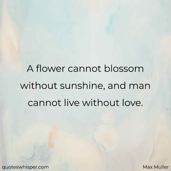  A flower cannot blossom without sunshine, and man cannot live without love. - Max Muller