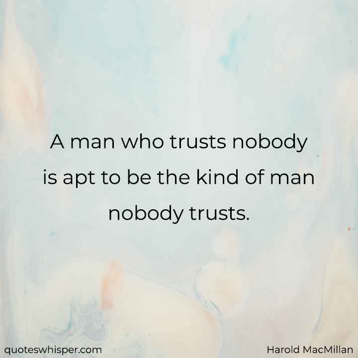  A man who trusts nobody is apt to be the kind of man nobody trusts. - Harold MacMillan