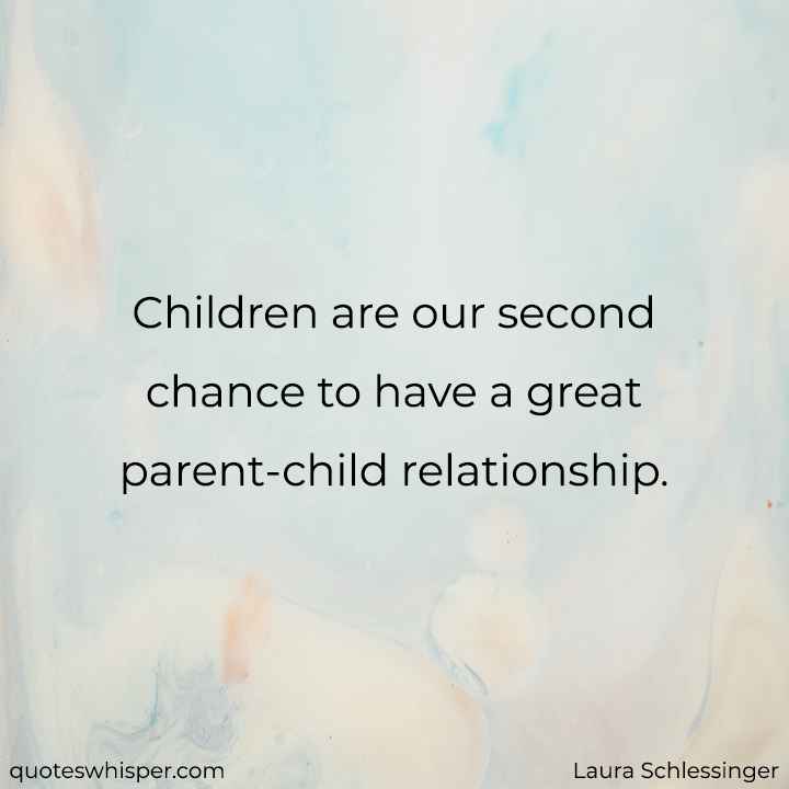  Children are our second chance to have a great parent-child relationship. - Laura Schlessinger