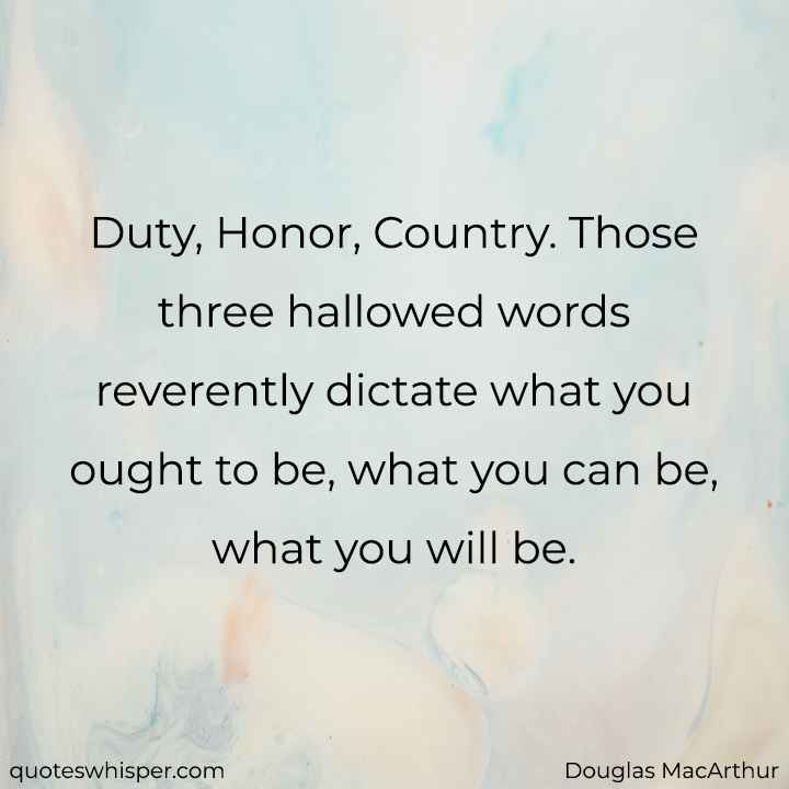  Duty, Honor, Country. Those three hallowed words reverently dictate what you ought to be, what you can be, what you will be. - Douglas MacArthur