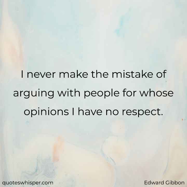 I never make the mistake of arguing with people for whose opinions I have no respect. - Edward Gibbon