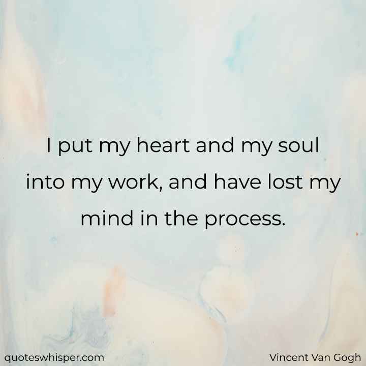  I put my heart and my soul into my work, and have lost my mind in the process. - Vincent Van Gogh
