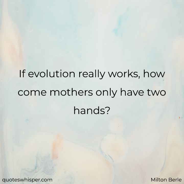  If evolution really works, how come mothers only have two hands? - Milton Berle