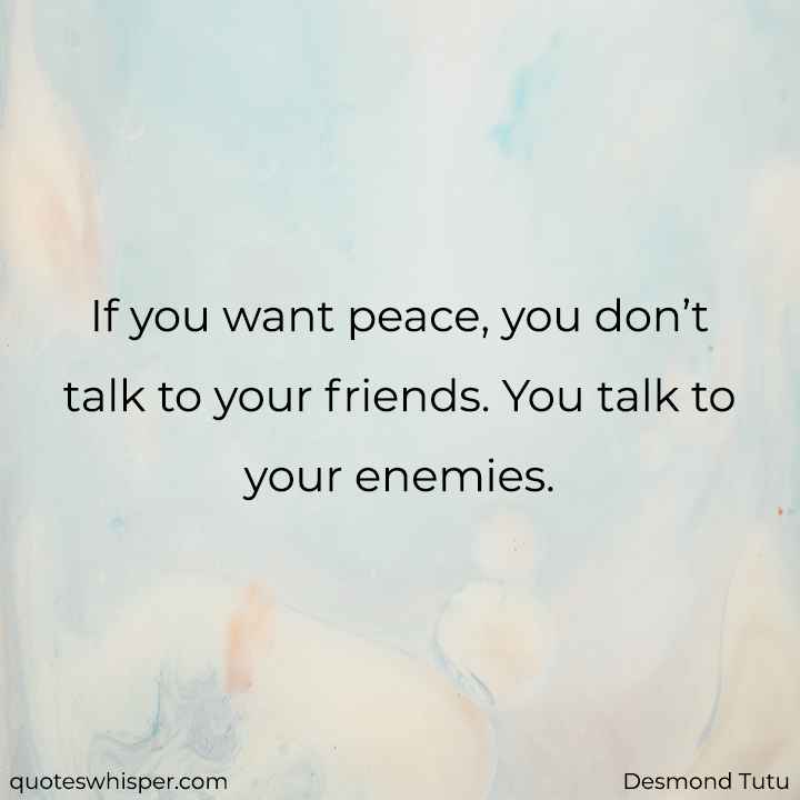 If you want peace, you don’t talk to your friends. You talk to your enemies.  - Desmond Tutu