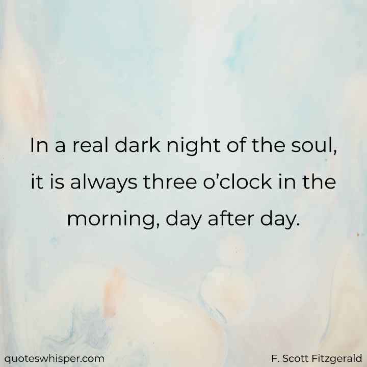  In a real dark night of the soul, it is always three o’clock in the morning, day after day. - F. Scott Fitzgerald