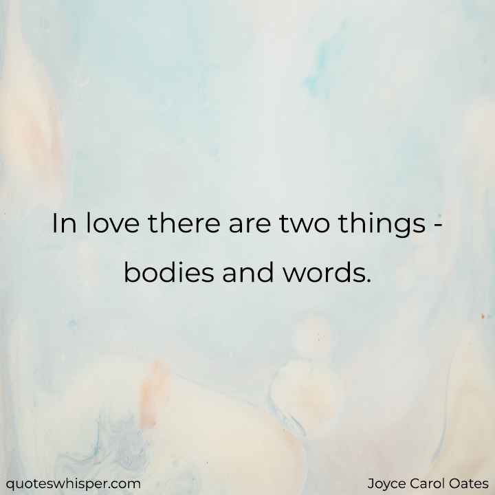  In love there are two things - bodies and words. - Joyce Carol Oates
