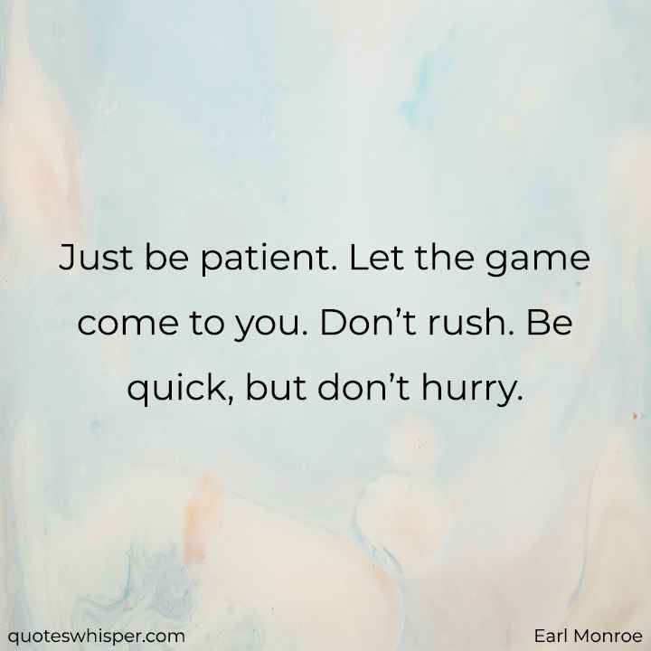  Just be patient. Let the game come to you. Don’t rush. Be quick, but don’t hurry. - Earl Monroe