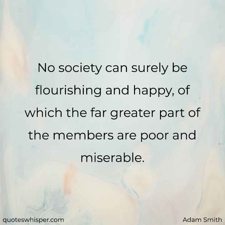  No society can surely be flourishing and happy, of which the far greater part of the members are poor and miserable. - Adam Smith