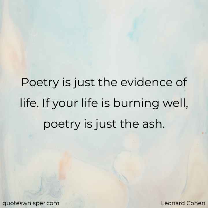  Poetry is just the evidence of life. If your life is burning well, poetry is just the ash. - Leonard Cohen
