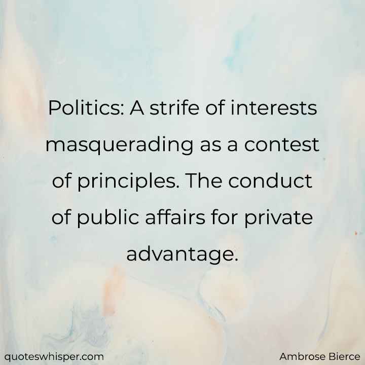  Politics: A strife of interests masquerading as a contest of principles. The conduct of public affairs for private advantage. - Ambrose Bierce