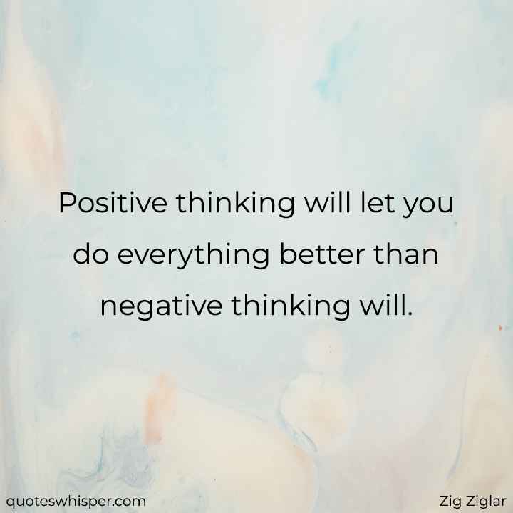  Positive thinking will let you do everything better than negative thinking will. - Zig Ziglar