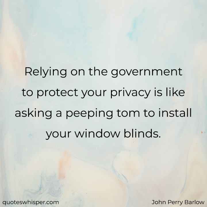  Relying on the government to protect your privacy is like asking a peeping tom to install your window blinds. - John Perry Barlow