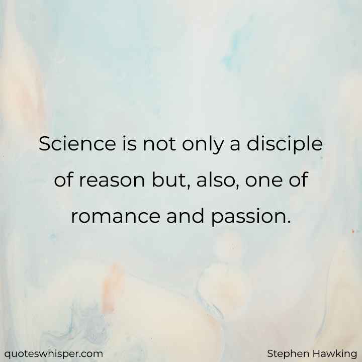  Science is not only a disciple of reason but, also, one of romance and passion. - Stephen Hawking