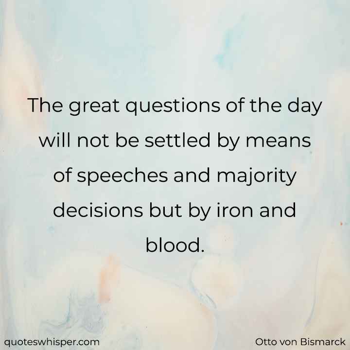  The great questions of the day will not be settled by means of speeches and majority decisions but by iron and blood. - Otto von Bismarck