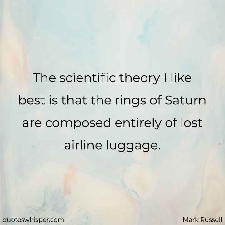  The scientific theory I like best is that the rings of Saturn are composed entirely of lost airline luggage. - Mark Russell