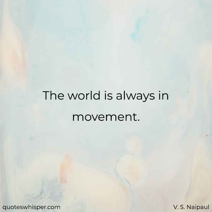  The world is always in movement. - V. S. Naipaul