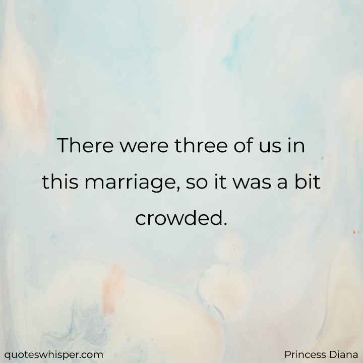  There were three of us in this marriage, so it was a bit crowded. - Princess Diana