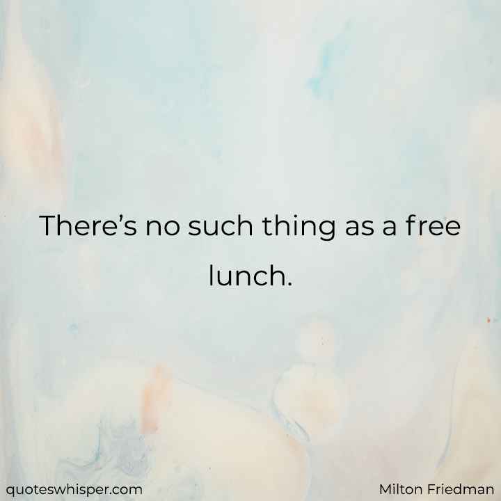  There’s no such thing as a free lunch. - Milton Friedman