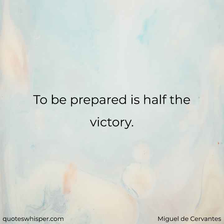  To be prepared is half the victory. - Miguel de Cervantes