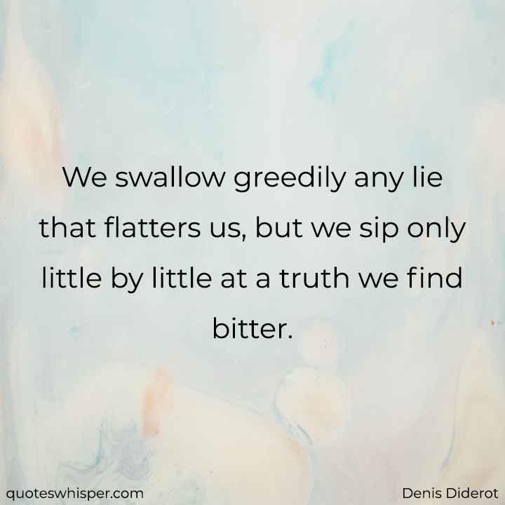  We swallow greedily any lie that flatters us, but we sip only little by little at a truth we find bitter. - Denis Diderot