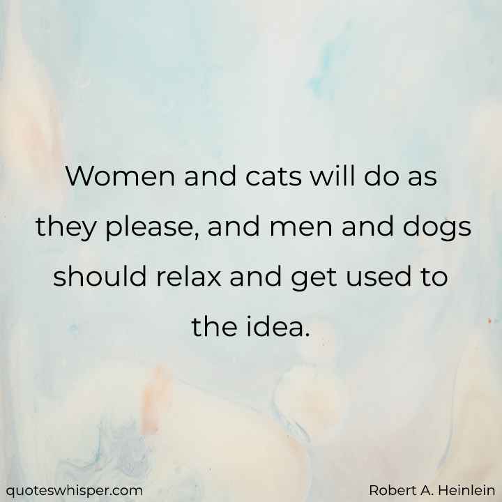  Women and cats will do as they please, and men and dogs should relax and get used to the idea. - Robert A. Heinlein