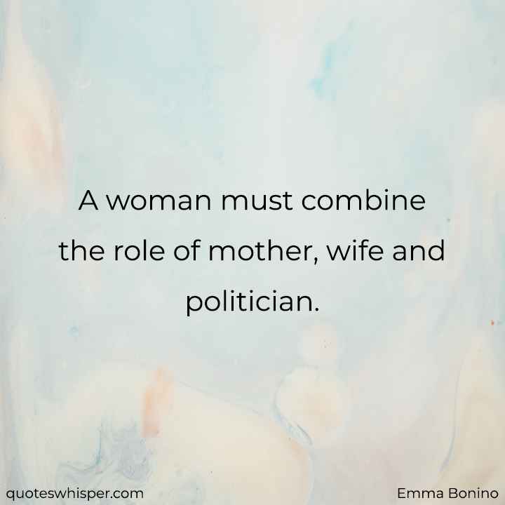  A woman must combine the role of mother, wife and politician. - Emma Bonino