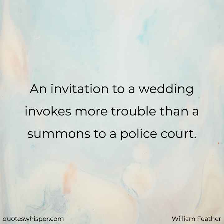  An invitation to a wedding invokes more trouble than a summons to a police court. - William Feather