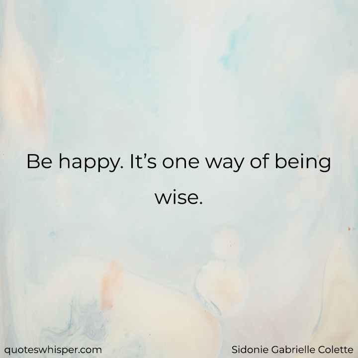  Be happy. It’s one way of being wise. - Sidonie Gabrielle Colette