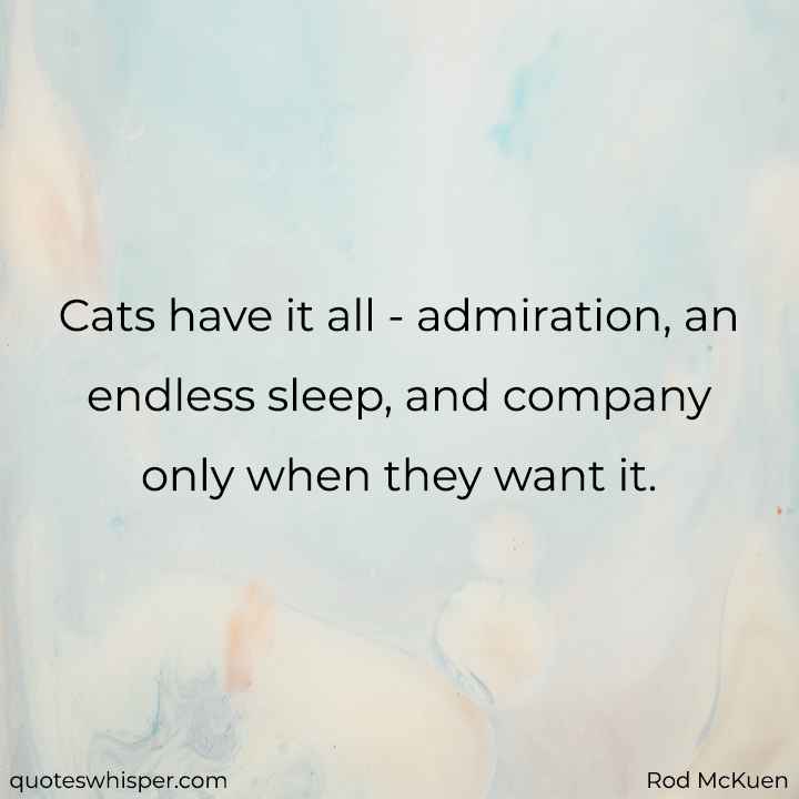  Cats have it all - admiration, an endless sleep, and company only when they want it. - Rod McKuen
