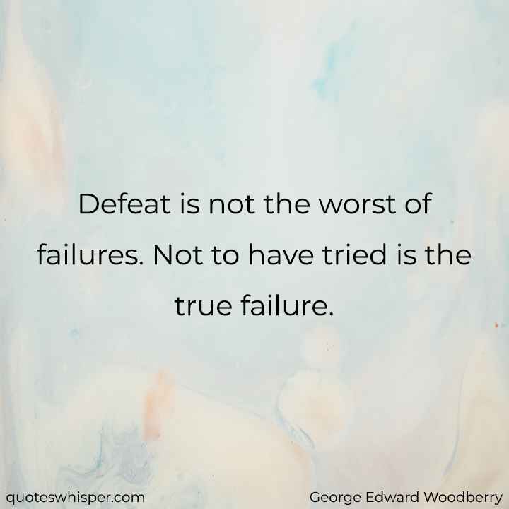  Defeat is not the worst of failures. Not to have tried is the true failure. - George Edward Woodberry