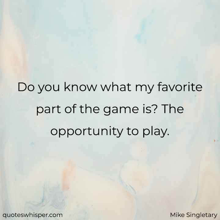  Do you know what my favorite part of the game is? The opportunity to play. - Mike Singletary