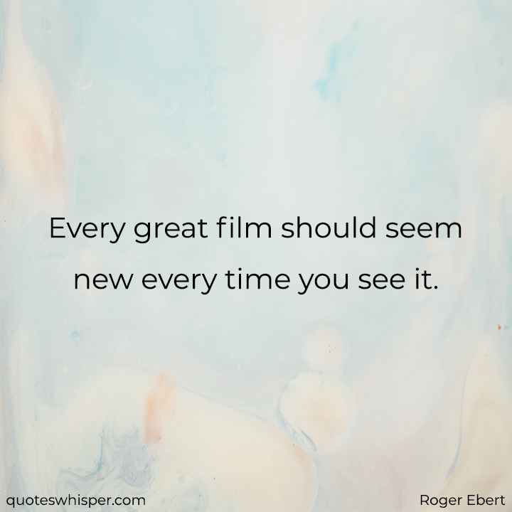  Every great film should seem new every time you see it. - Roger Ebert