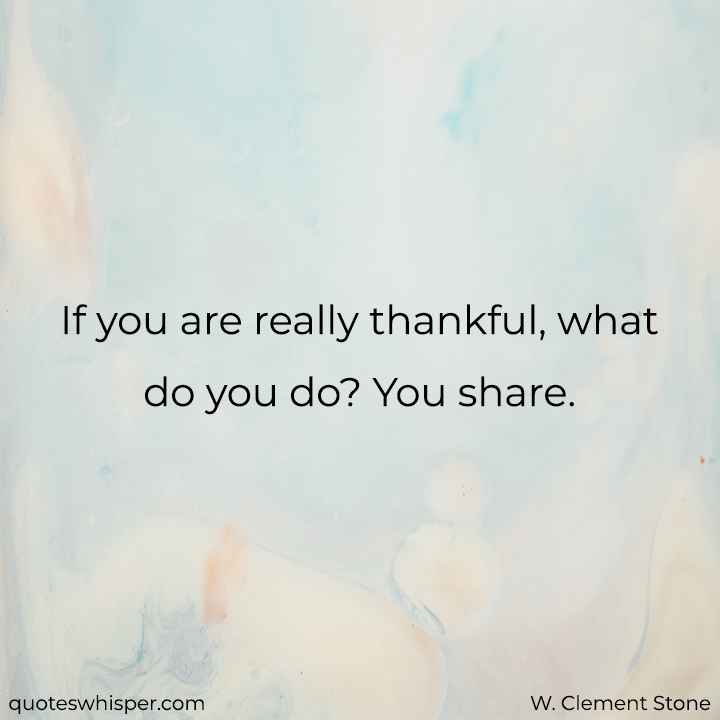  If you are really thankful, what do you do? You share. - W. Clement Stone