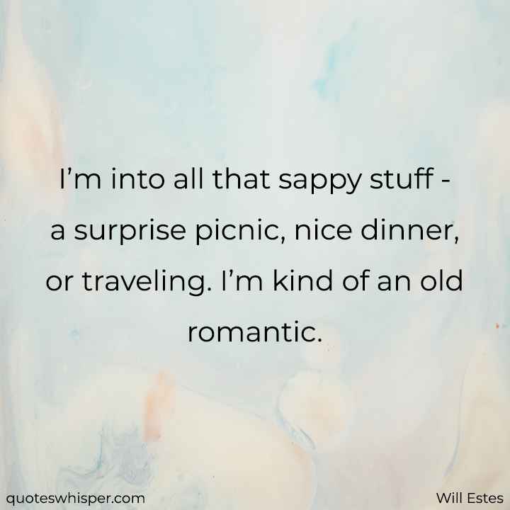  I’m into all that sappy stuff - a surprise picnic, nice dinner, or traveling. I’m kind of an old romantic. - Will Estes