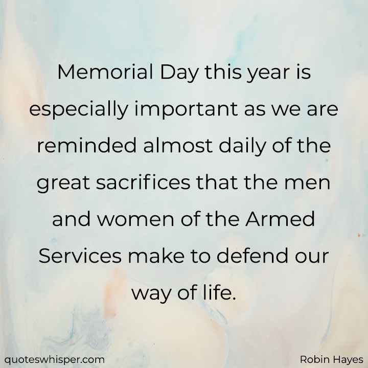  Memorial Day this year is especially important as we are reminded almost daily of the great sacrifices that the men and women of the Armed Services make to defend our way of life. - Robin Hayes