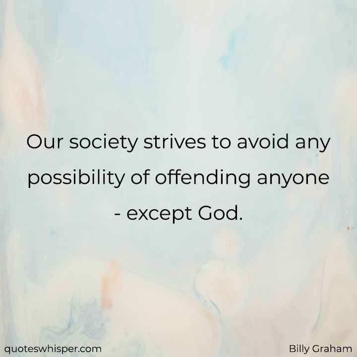  Our society strives to avoid any possibility of offending anyone - except God. - Billy Graham