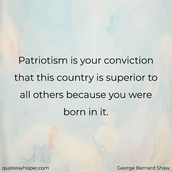  Patriotism is your conviction that this country is superior to all others because you were born in it. - George Bernard Shaw