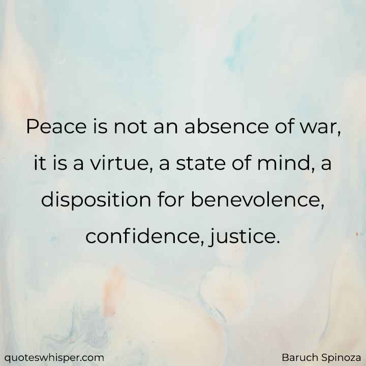  Peace is not an absence of war, it is a virtue, a state of mind, a disposition for benevolence, confidence, justice.  - Baruch Spinoza
