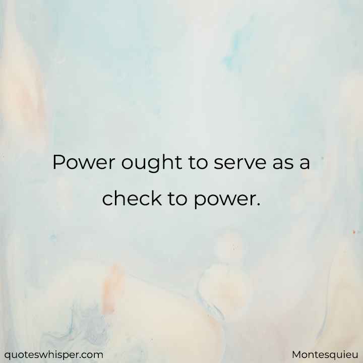  Power ought to serve as a check to power. - Montesquieu