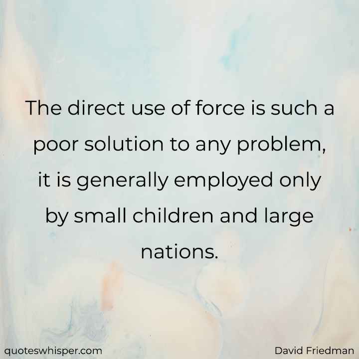  The direct use of force is such a poor solution to any problem, it is generally employed only by small children and large nations. - David Friedman