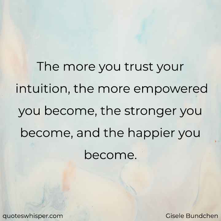  The more you trust your intuition, the more empowered you become, the stronger you become, and the happier you become. - Gisele Bundchen