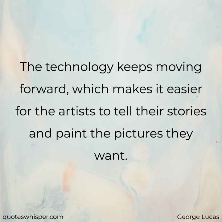  The technology keeps moving forward, which makes it easier for the artists to tell their stories and paint the pictures they want. - George Lucas