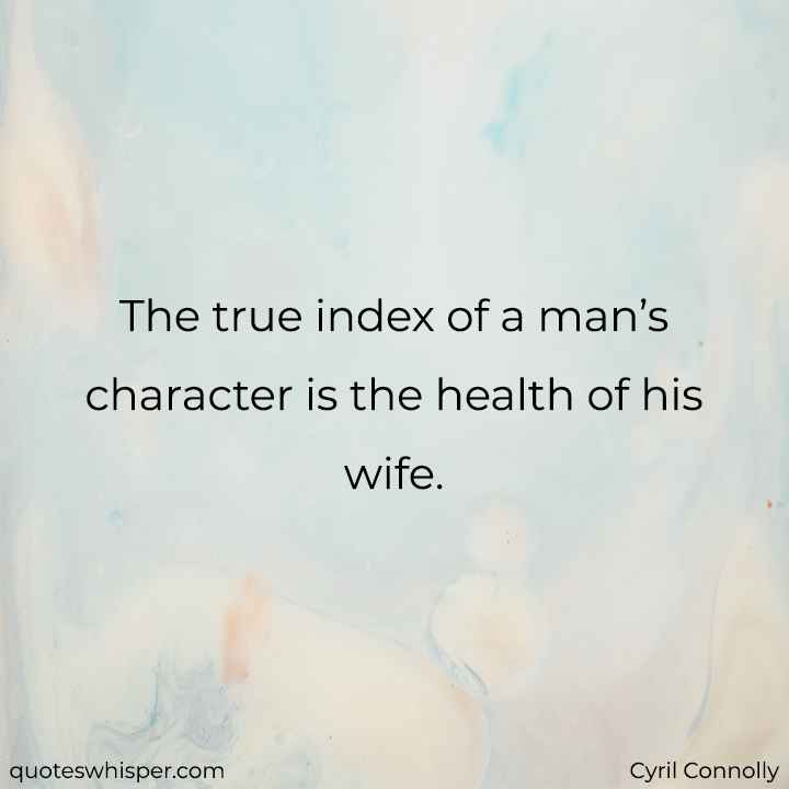  The true index of a man’s character is the health of his wife. - Cyril Connolly