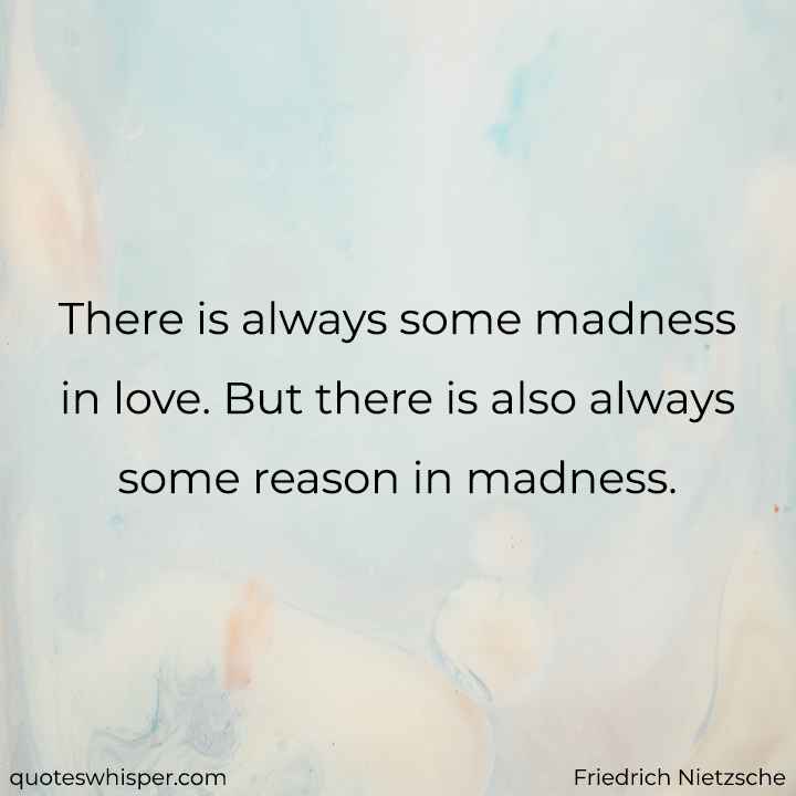  There is always some madness in love. But there is also always some reason in madness. - Friedrich Nietzsche