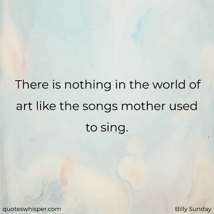  There is nothing in the world of art like the songs mother used to sing. - Billy Sunday